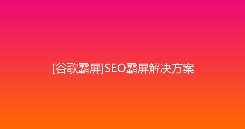 [谷歌霸屏]SEO霸屏解决方案 封面图