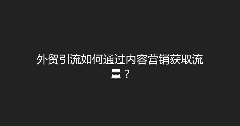 外贸引流如何通过内容营销获取流量？ 封面图