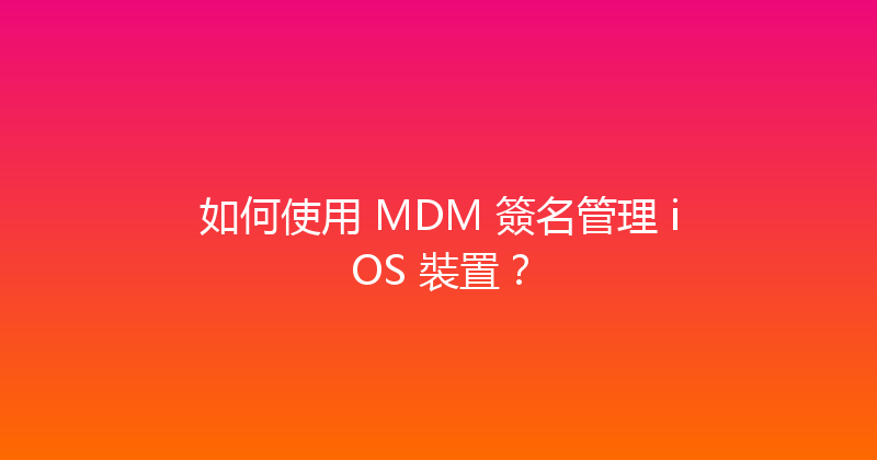 如何使用 MDM 簽名管理 iOS 裝置？ 封面图