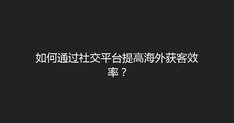 如何通过社交平台提高海外获客效率？ 封面图