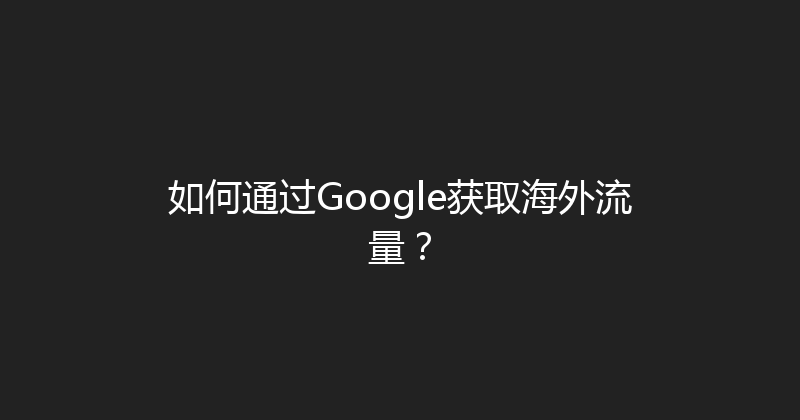 如何通过Google获取海外流量？ 封面图