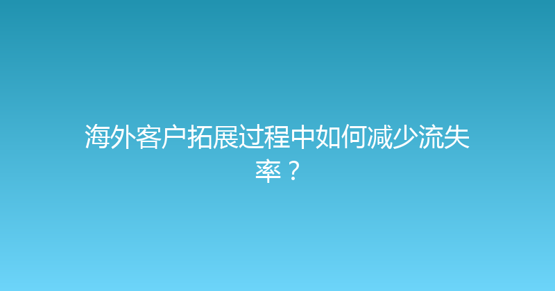 海外客户拓展过程中如何减少流失率？ 封面图