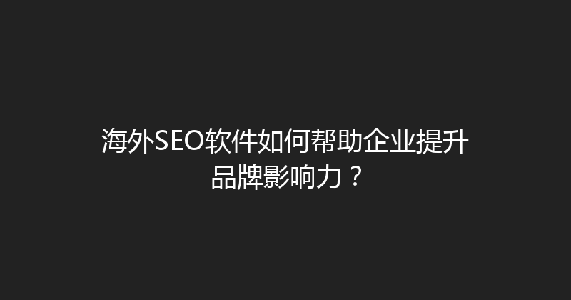 海外SEO软件如何帮助企业提升品牌影响力？ 封面图