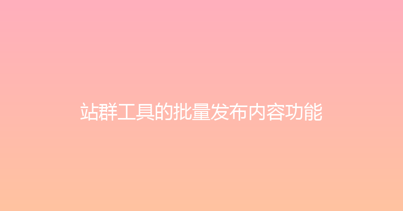 站群工具的批量发布内容功能 封面图