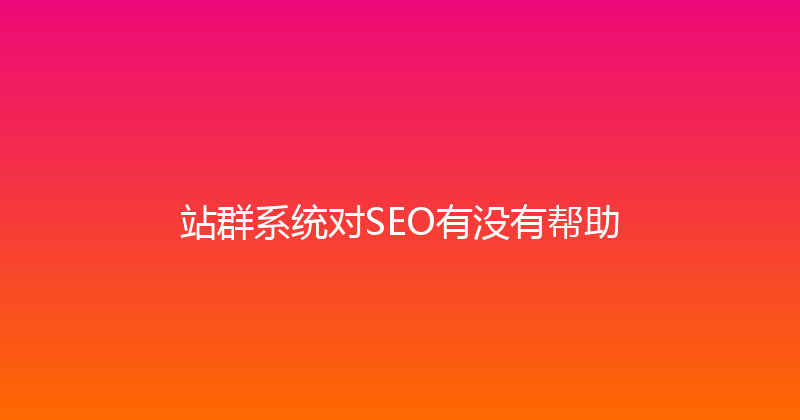 站群系统对SEO有没有帮助 封面图