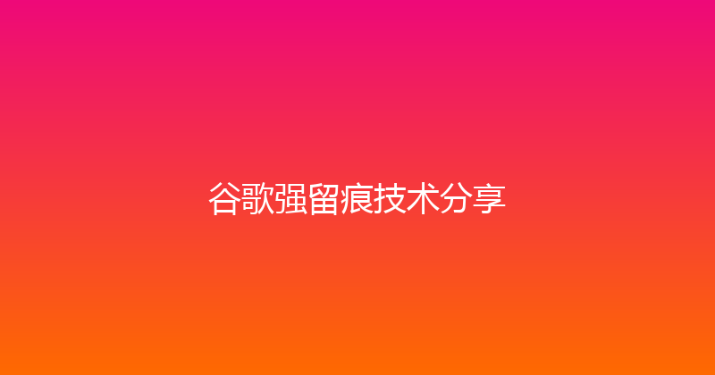 谷歌强留痕技术分享 封面图