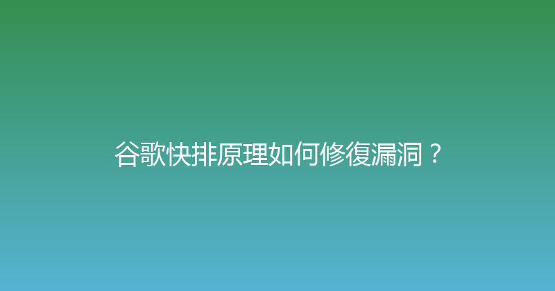 谷歌快排原理如何修復漏洞？ 封面图
