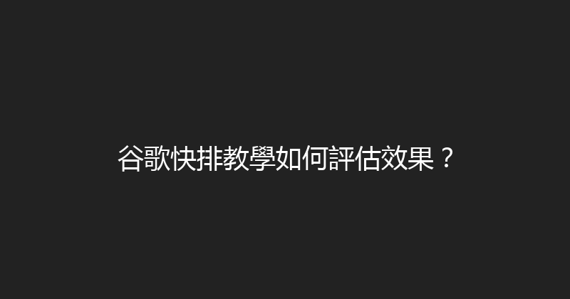 谷歌快排教學如何評估效果？ 封面图