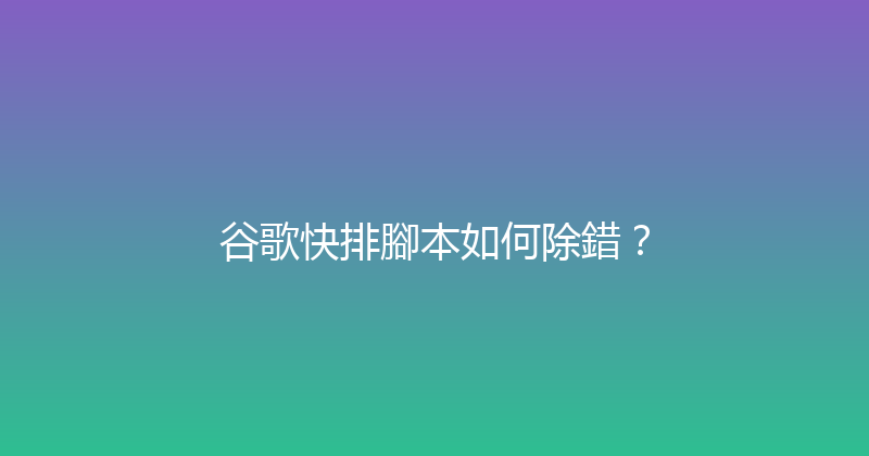 谷歌快排腳本如何除錯？ 封面图