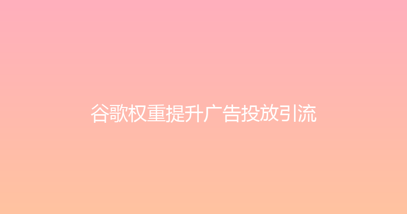 谷歌权重提升广告投放引流 封面图