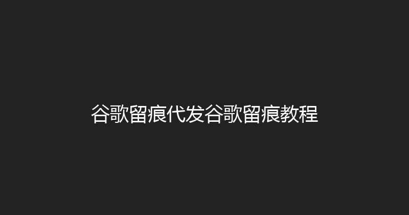 谷歌留痕代发谷歌留痕教程 封面图