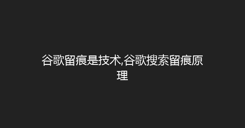谷歌留痕是技术,谷歌搜索留痕原理 封面图