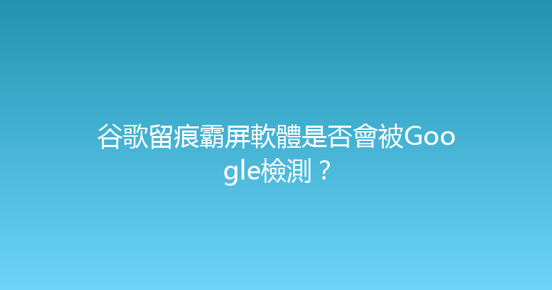 谷歌留痕霸屏軟體是否會被Google檢測？ 封面图