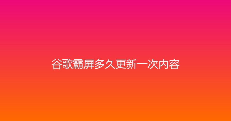 谷歌霸屏多久更新一次内容 封面图