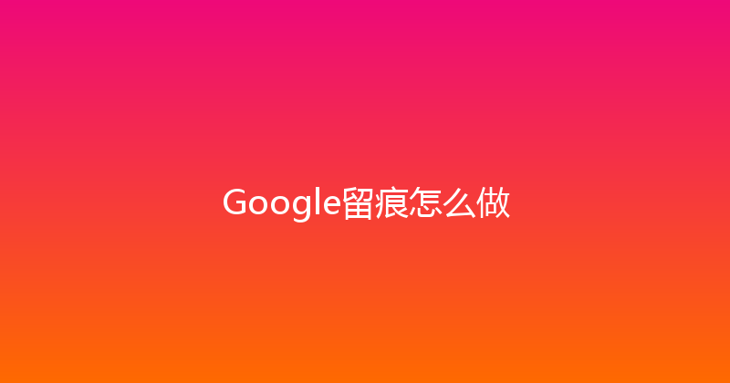 Google留痕怎么做 封面图