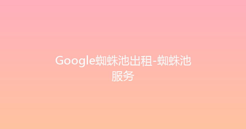 Google蜘蛛池出租-蜘蛛池服务 封面图