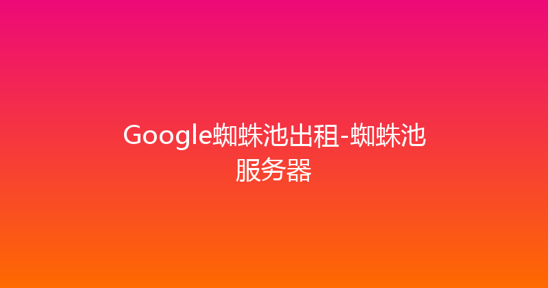 Google蜘蛛池出租-蜘蛛池服务器 封面图