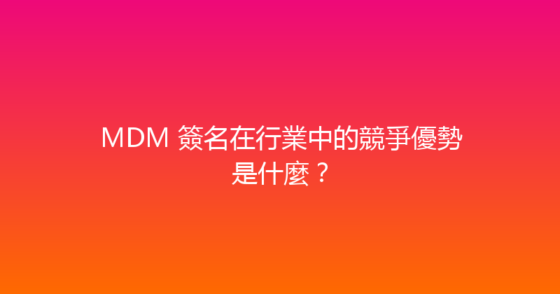 MDM 簽名在行業中的競爭優勢是什麼？ 封面图