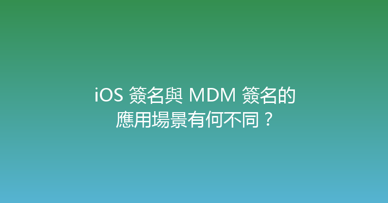 iOS 簽名與 MDM 簽名的應用場景有何不同？ 封面图